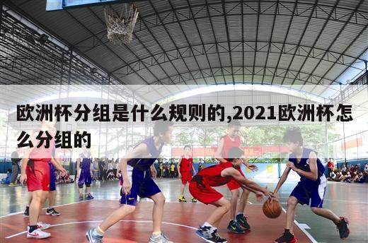 欧洲杯分组是什么规则的,2021欧洲杯怎么分组的