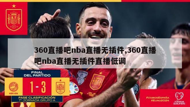 360直播吧nba直播无插件,360直播吧nba直播无插件直播低调