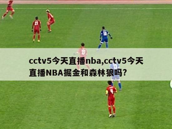 cctv5今天直播nba,cctv5今天直播NBA掘金和森林狼吗?