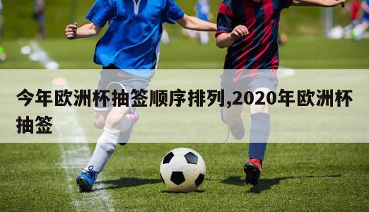 今年欧洲杯抽签顺序排列,2020年欧洲杯抽签